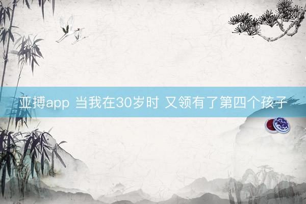 亚搏app 当我在30岁时 又领有了第四个孩子
