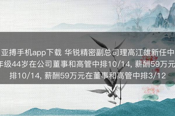 亚搏手机app下载 华锐精密副总司理高江雄新任中枢技能东说念主员, 年级44岁在公司董事和高管中排10/14, 薪酬59万元在董事和高管中排3/12