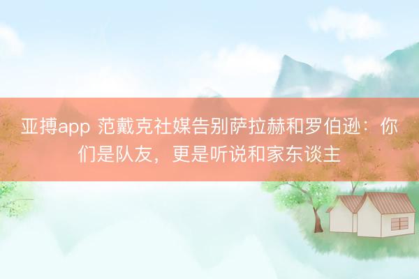 亚搏app 范戴克社媒告别萨拉赫和罗伯逊:你们是队友,更是听说和家东谈主