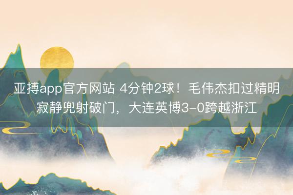 亚搏app官方网站 4分钟2球!毛伟杰扣过精明寂静兜射破门,大连英博3-0跨越浙江