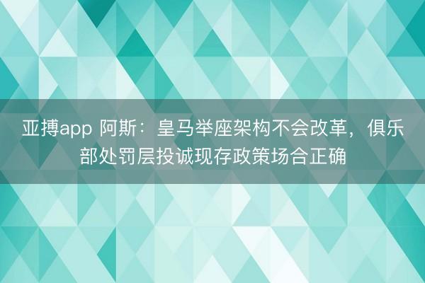 亚搏app 阿斯:皇马举座架构不会改革,俱乐部处罚层投诚现存政策场合正确