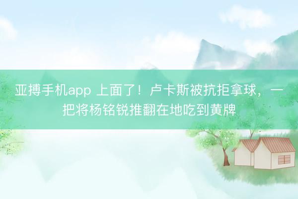 亚搏手机app 上面了!卢卡斯被抗拒拿球,一把将杨铭锐推翻在地吃到黄牌