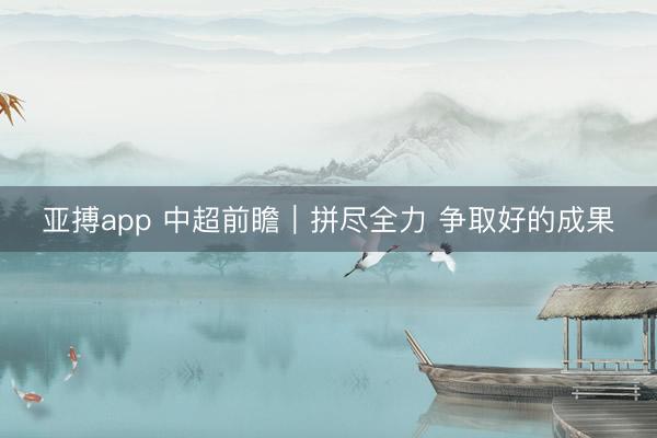 亚搏app 中超前瞻|拼尽全力 争取好的成果