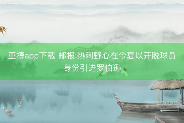 亚搏app下载 邮报:热刺野心在今夏以开脱球员身份引进罗伯逊