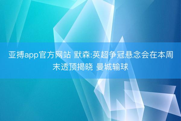 亚搏app官方网站 默森:英超争冠悬念会在本周末透顶揭晓 曼城输球