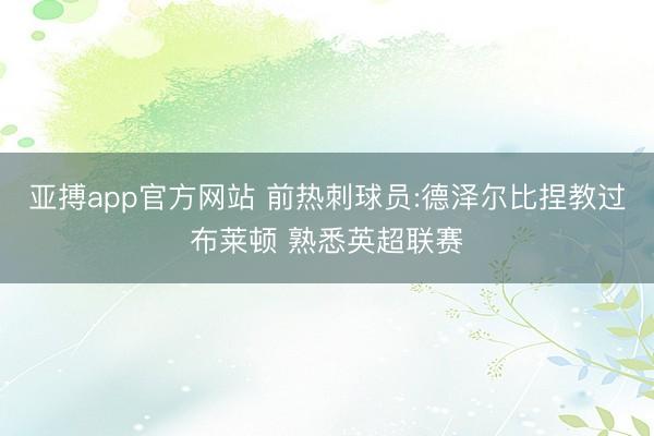 亚搏app官方网站 前热刺球员:德泽尔比捏教过布莱顿 熟悉英超联赛