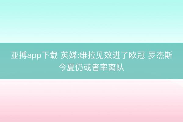 亚搏app下载 英媒:维拉见效进了欧冠 罗杰斯今夏仍或者率离队