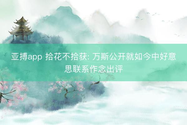 亚搏app 拾花不拾获: 万斯公开就如今中好意思联系作念出评