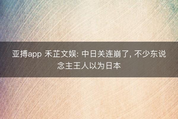 亚搏app 禾芷文娱: 中日关连崩了, 不少东说念主王人以为日本