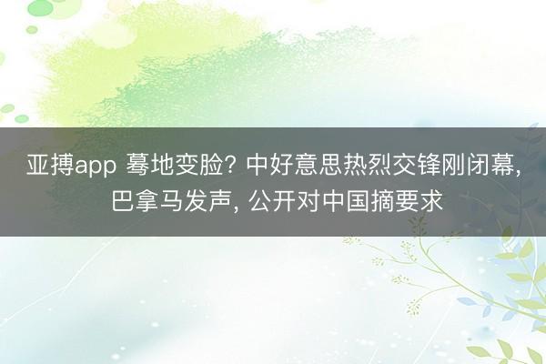 亚搏app 蓦地变脸? 中好意思热烈交锋刚闭幕， 巴拿马发声， 公开对中国摘要求