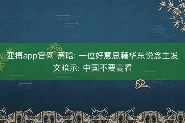 亚搏app官网 斋晗: 一位好意思籍华东说念主发文暗示: 中国不要高看