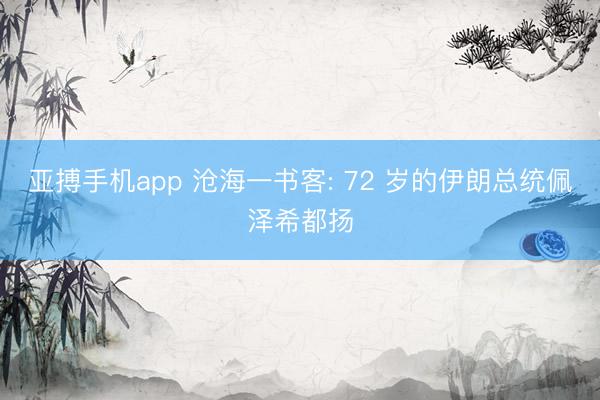 亚搏手机app 沧海一书客: 72 岁的伊朗总统佩泽希都扬