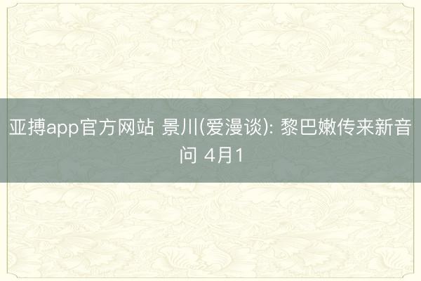 亚搏app官方网站 景川(爱漫谈): 黎巴嫩传来新音问 4月1