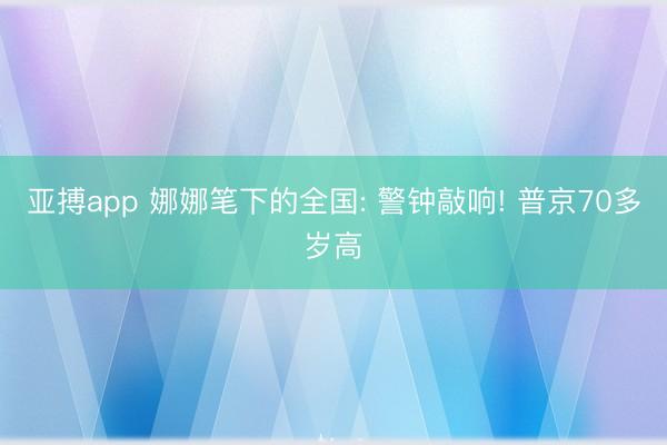 亚搏app 娜娜笔下的全国: 警钟敲响! 普京70多岁高