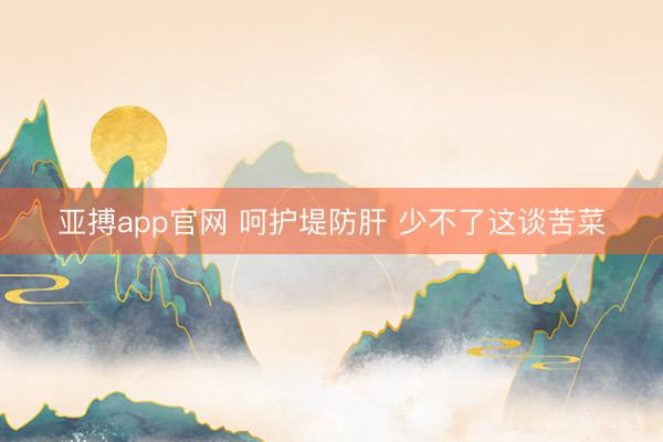 亚搏app官网 呵护堤防肝 少不了这谈苦菜