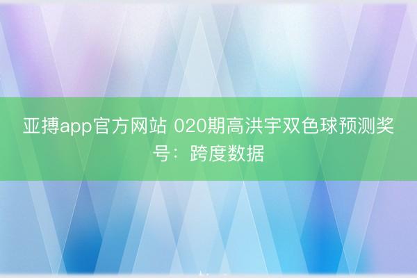 亚搏app官方网站 020期高洪宇双色球预测奖号：跨度数据