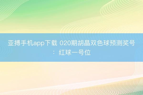 亚搏手机app下载 020期胡晶双色球预测奖号：红球一号位