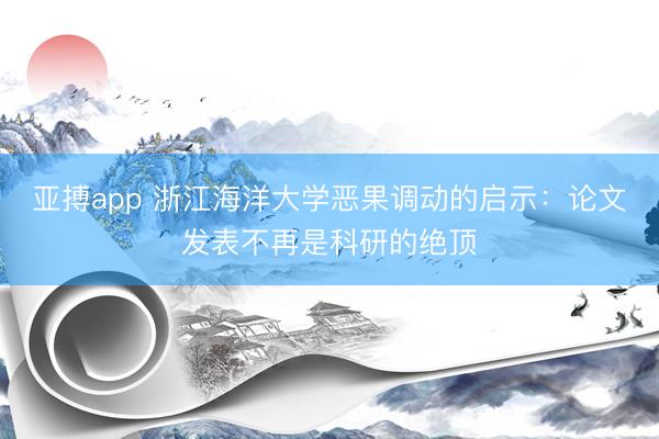 亚搏app 浙江海洋大学恶果调动的启示：论文发表不再是科研的绝顶
