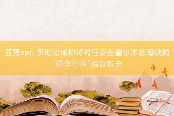 亚搏app 伊朗劝诫称将对任安在霍尔木兹海峡的“造作行径”给以攻击