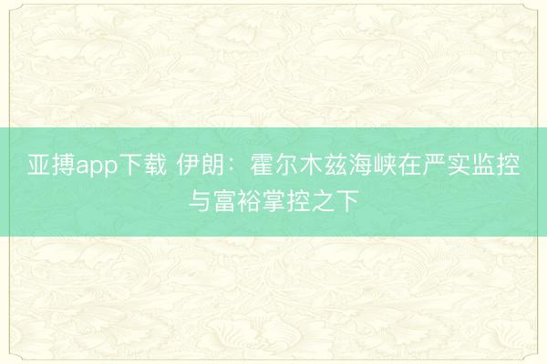 亚搏app下载 伊朗：霍尔木兹海峡在严实监控与富裕掌控之下