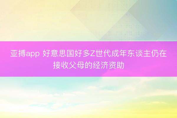 亚搏app 好意思国好多Z世代成年东谈主仍在接收父母的经济资助