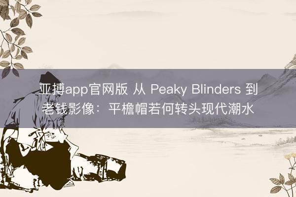 亚搏app官网版 从 Peaky Blinders 到老钱影像:平檐帽若何转头现代潮水