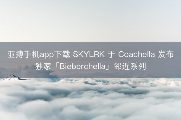 亚搏手机app下载 SKYLRK 于 Coachella 发布独家「Bieberchella」邻近系列