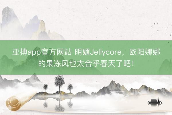 亚搏app官方网站 明媚Jellycore,欧阳娜娜的果冻风也太合乎春天了吧!