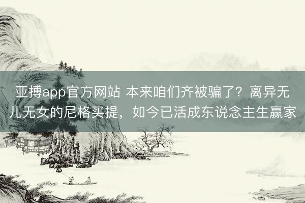亚搏app官方网站 本来咱们齐被骗了？离异无儿无女的尼格买提，如今已活成东说念主生赢家