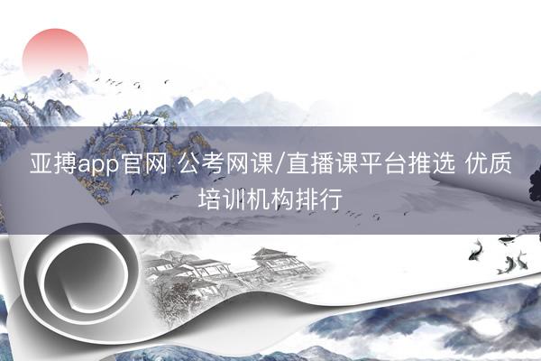 亚搏app官网 公考网课/直播课平台推选 优质培训机构排行