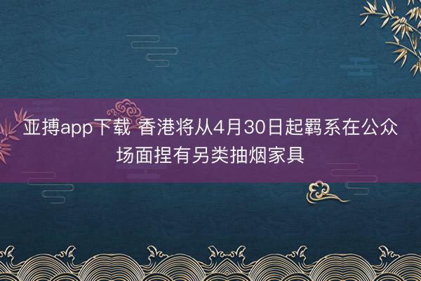 亚搏app下载 香港将从4月30日起羁系在公众场面捏有另类抽烟家具