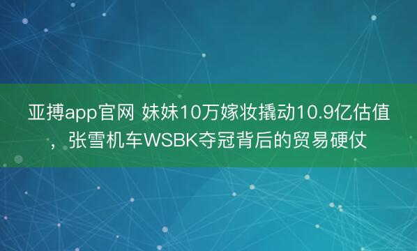 亚搏app官网 妹妹10万嫁妆撬动10.9亿估值,张雪机车WSBK夺冠背后的贸易硬仗