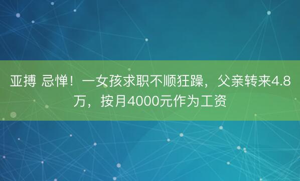 亚搏 忌惮！一女孩求职不顺狂躁，父亲转来4.8万，按月4000元作为工资