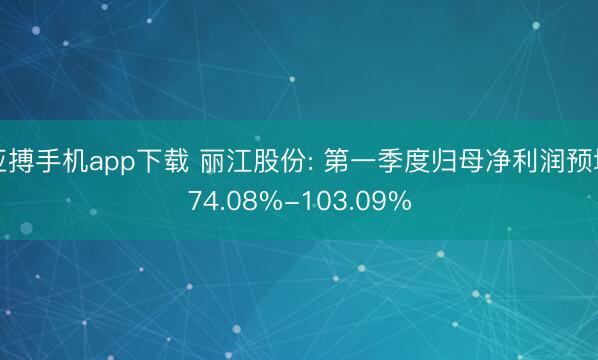 亚搏手机app下载 丽江股份: 第一季度归母净利润预增74.08%-103.09%