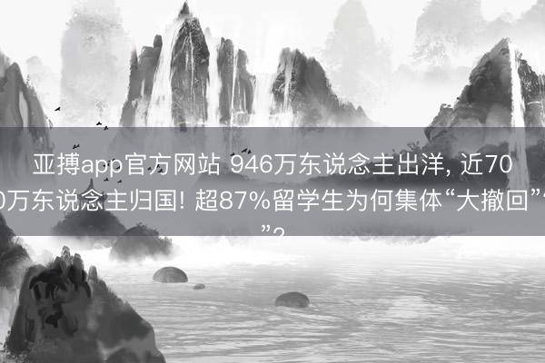 亚搏app官方网站 946万东说念主出洋， 近700万东说念主归国! 超87%留学生为何集体“大撤回”?