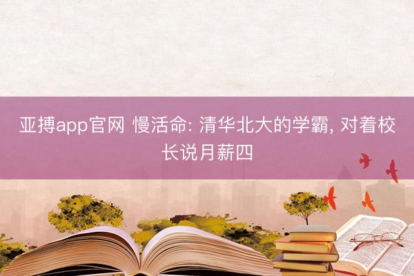 亚搏app官网 慢活命: 清华北大的学霸， 对着校长说月薪四