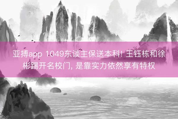 亚搏app 1049东谈主保送本科! 王钰栋和徐彬踢开名校门， 是靠实力依然享有特权