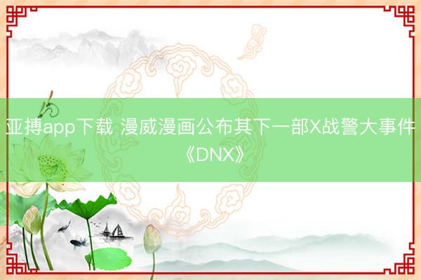 亚搏app下载 漫威漫画公布其下一部X战警大事件《DNX》