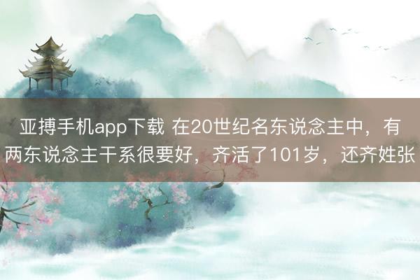 亚搏手机app下载 在20世纪名东说念主中，有两东说念主干系很要好，齐活了101岁，还齐姓张