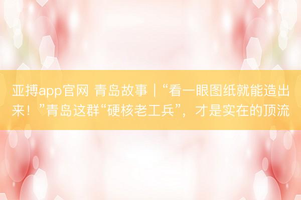 亚搏app官网 青岛故事｜“看一眼图纸就能造出来！”青岛这群“硬核老工兵”，才是实在的顶流