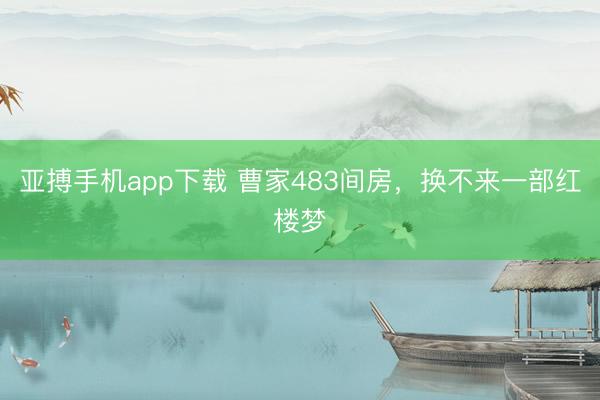 亚搏手机app下载 曹家483间房,换不来一部红楼梦