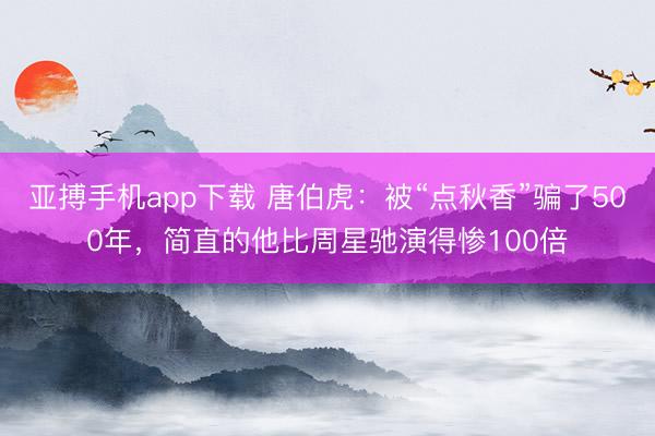 亚搏手机app下载 唐伯虎:被“点秋香”骗了500年,简直的他比周星驰演得惨100倍