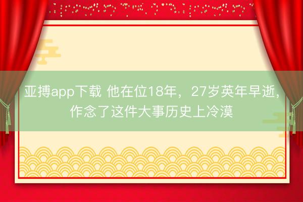 亚搏app下载 他在位18年,27岁英年早逝,作念了这件大事历史上冷漠