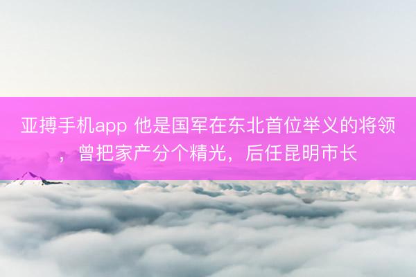 亚搏手机app 他是国军在东北首位举义的将领,曾把家产分个精光,后任昆明市长