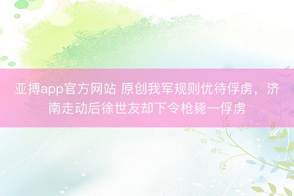 亚搏app官方网站 原创我军规则优待俘虏，济南走动后徐世友却下令枪毙一俘虏