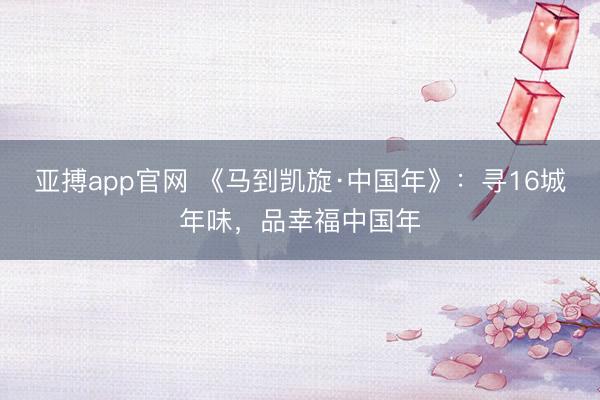 亚搏app官网 《马到凯旋·中国年》:寻16城年味,品幸福中国年