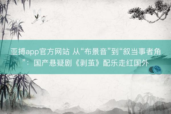 亚搏app官方网站 从“布景音”到“叙当事者角”:国产悬疑剧《剥茧》配乐走红国外