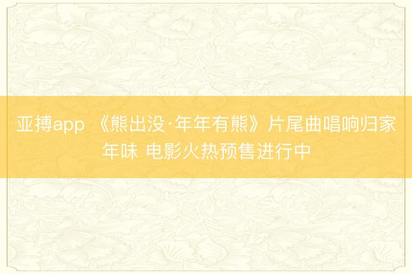 亚搏app 《熊出没·年年有熊》片尾曲唱响归家年味 电影火热预售进行中