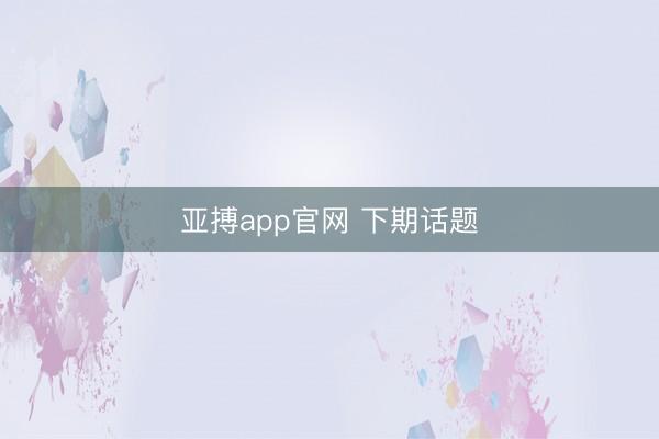亚搏app官网 下期话题