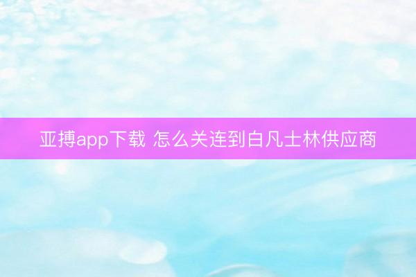 亚搏app下载 怎么关连到白凡士林供应商
